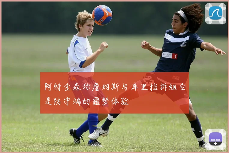 阿特金森称詹姆斯与库里挡拆组合是防守端的噩梦体验