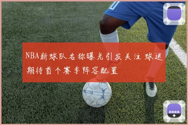 NBA新球队名称曝光引发关注 球迷期待首个赛季阵容配置