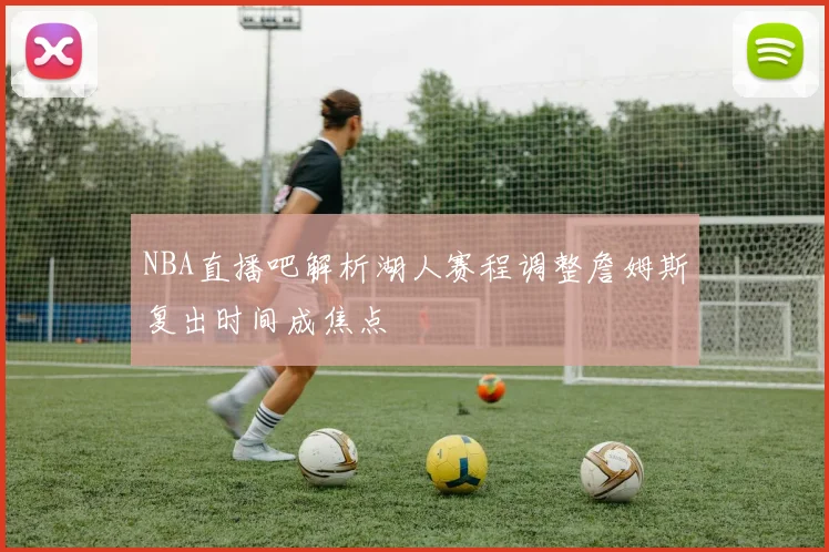 NBA直播吧解析湖人赛程调整詹姆斯复出时间成焦点