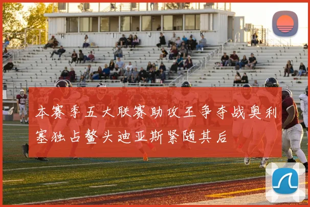 本赛季五大联赛助攻王争夺战奥利塞独占鳌头迪亚斯紧随其后