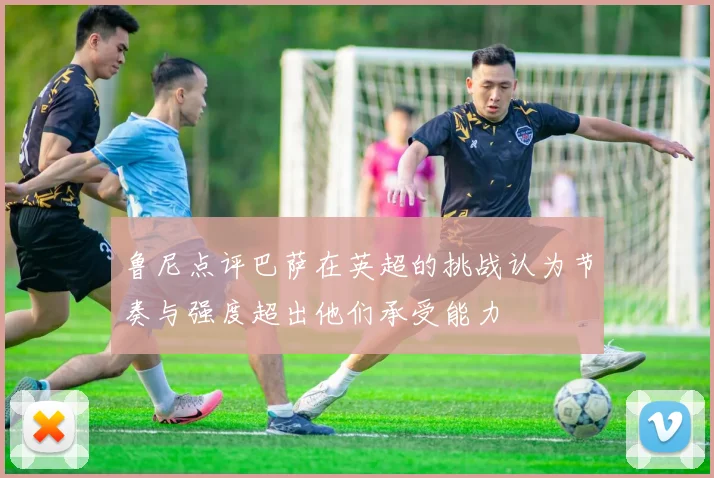 鲁尼点评巴萨在英超的挑战认为节奏与强度超出他们承受能力