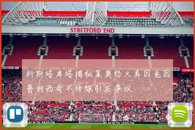 科斯塔库塔揭秘莱奥怒火真因竟因普利西奇不传球引发争议