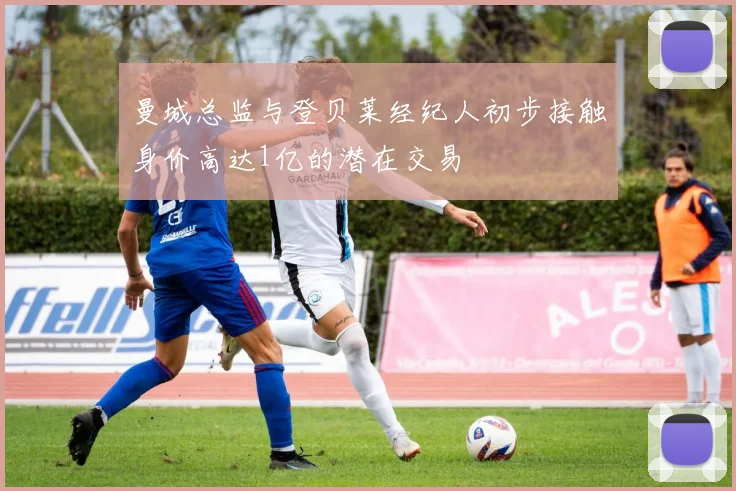 曼城总监与登贝莱经纪人初步接触身价高达1亿的潜在交易