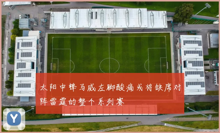 太阳中锋马威左脚酸痛或将缺席对阵雷霆的整个系列赛
