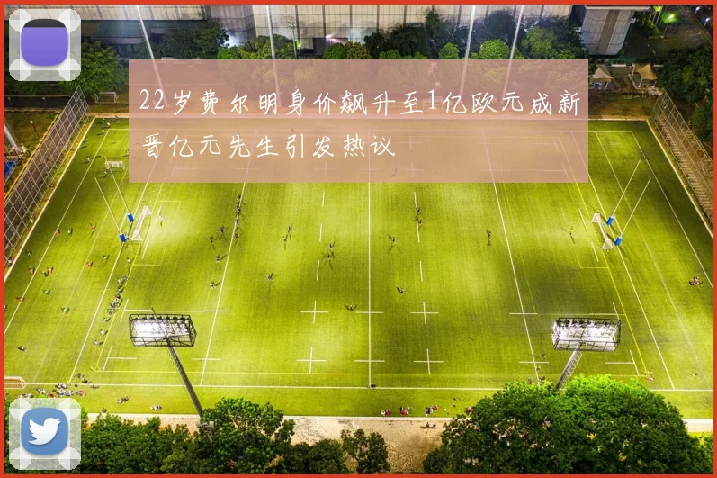 22岁费尔明身价飙升至1亿欧元成新晋亿元先生引发热议
