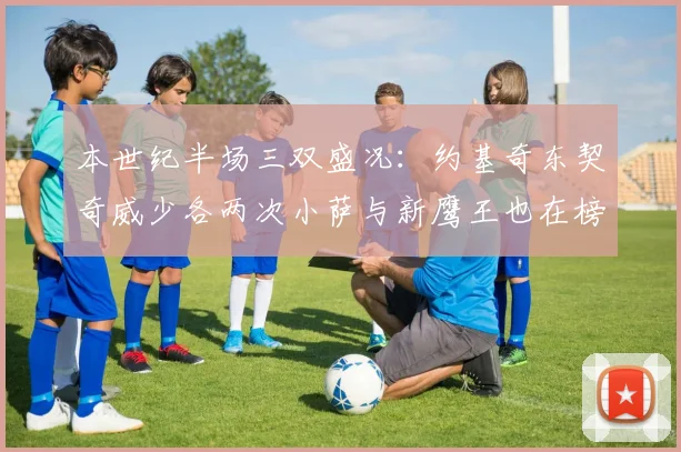 本世纪半场三双盛况：约基奇东契奇威少各两次小萨与新鹰王也在榜单之中