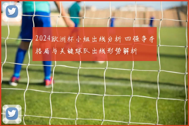 2024欧洲杯小组出线分析 四强争夺格局与关键球队出线形势解析