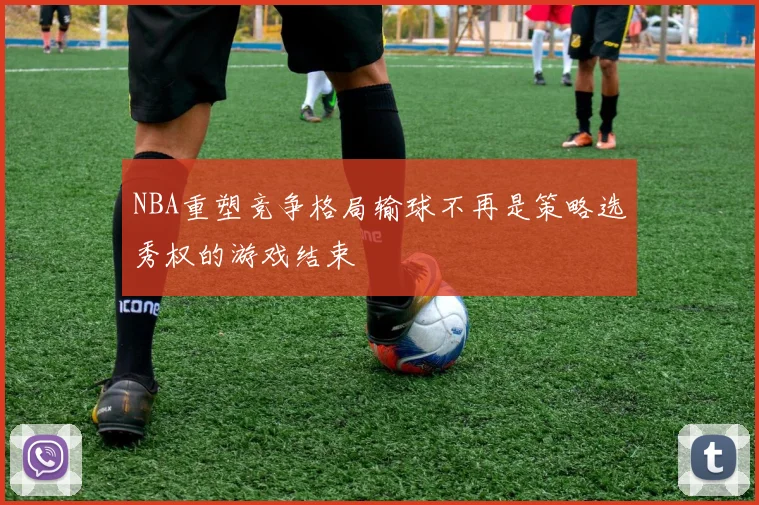 NBA重塑竞争格局输球不再是策略选秀权的游戏结束
