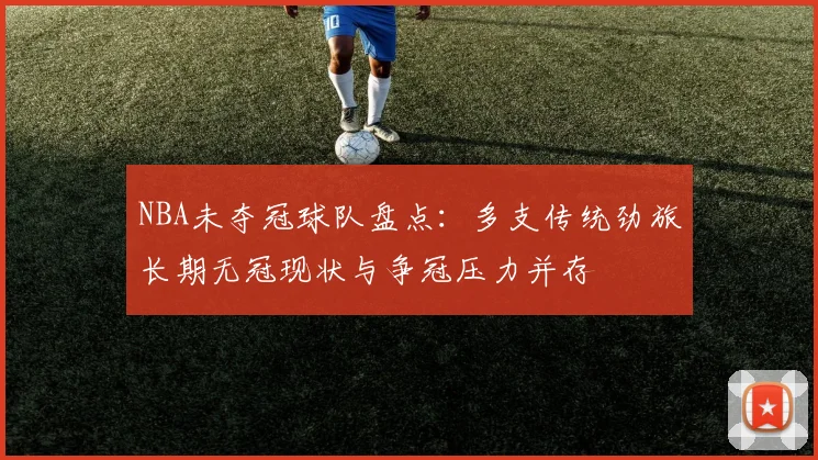 NBA未夺冠球队盘点：多支传统劲旅长期无冠现状与争冠压力并存