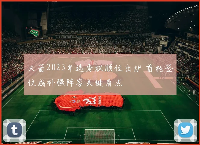 火箭2023年选秀权顺位出炉 首轮签位成补强阵容关键看点