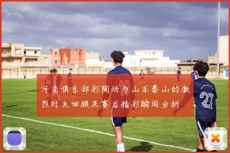 河南俱乐部彩陶坊与山东泰山的激烈对决回顾及赛后精彩瞬间分析