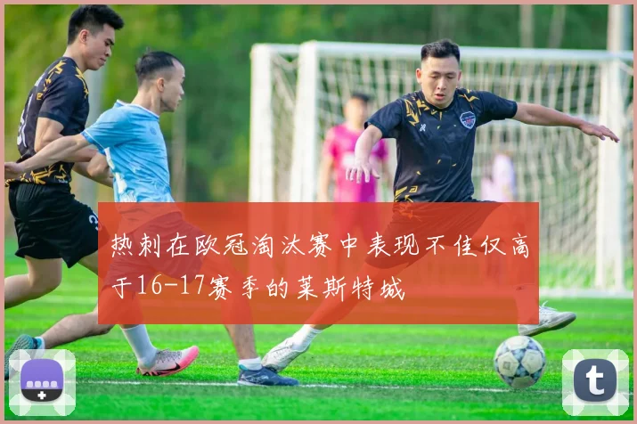 热刺在欧冠淘汰赛中表现不佳仅高于16-17赛季的莱斯特城