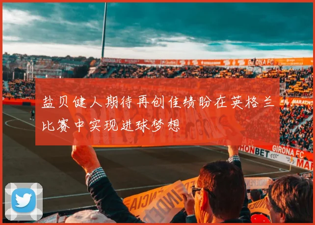 盐贝健人期待再创佳绩盼在英格兰比赛中实现进球梦想