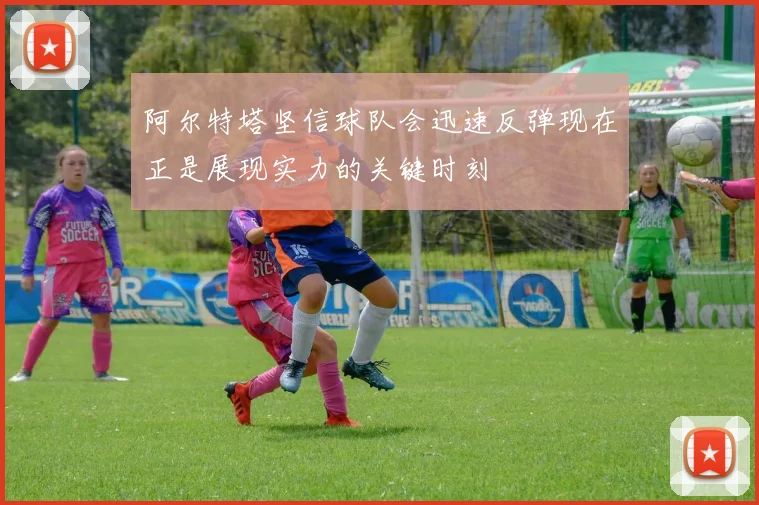 阿尔特塔坚信球队会迅速反弹现在正是展现实力的关键时刻