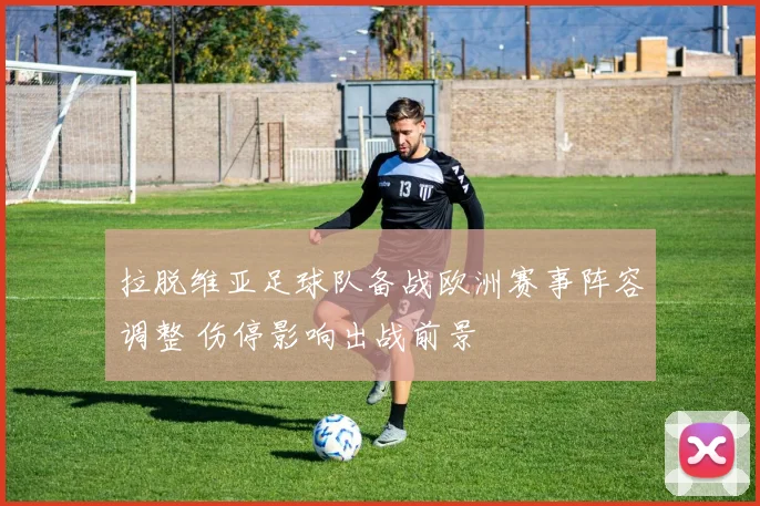 拉脱维亚足球队备战欧洲赛事阵容调整 伤停影响出战前景