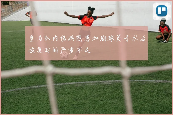 皇马队内伤病隐患加剧球员手术后恢复时间严重不足