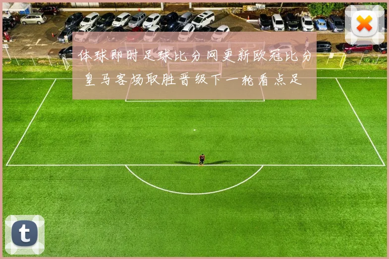 体球即时足球比分网更新欧冠比分 皇马客场取胜晋级下一轮看点足